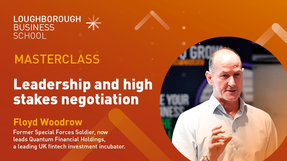 An advertisement for a masterclass. It contains the Loughborough Business School logo and a photo of Floyd Woodrow. It includes the text: Masterclass. Leadership and high stakes negotiation. Floyd Woodrow. Former Special Forces Soldier, now leads Quantum Financial Holdings, a leading UK fintech investment incubator.